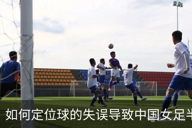 如何定位球的失误导致中国女足半决赛失利