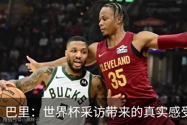 巴里：世界杯采访带来的真实感受与球员的荣耀