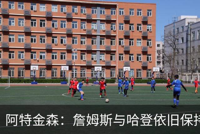 阿特金森：詹姆斯与哈登依旧保持巅峰状态
