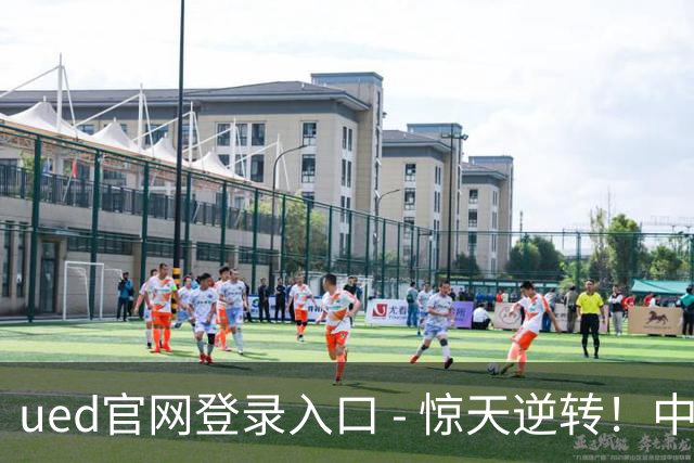 ued官网登录入口 - 惊天逆转！中超领头羊在终场前遭遇绝杀，提前夺冠梦碎